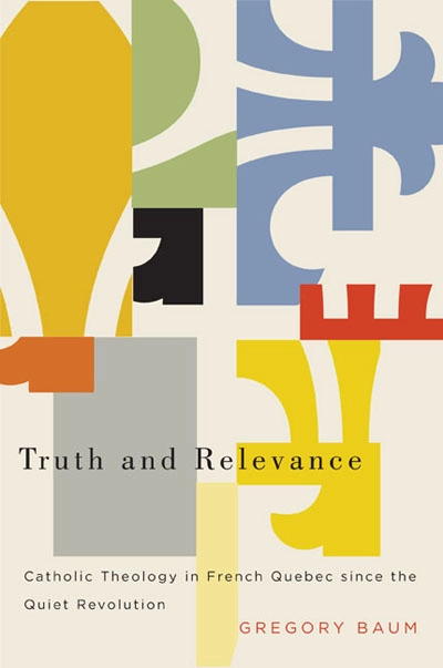 Gregory Baum, <i>Truth and Relevance: Catholic Theology in French Quebec since the Quiet Revolution</i>. McGill-Queen's University Press, 2014. ISBN: 978-0-7735-4326-3