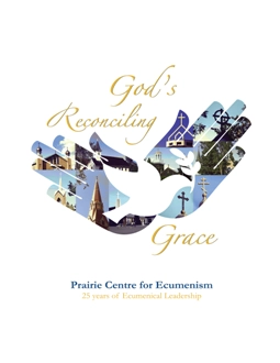 Prairie Centre for Ecumenism, <em>God's Reconciling Grace: Prairie Centre for Ecumenism, 25 Years of Ecumenical Leadership</em>